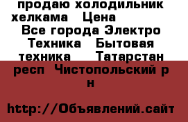 продаю холодильник хелкама › Цена ­ 20 900 - Все города Электро-Техника » Бытовая техника   . Татарстан респ.,Чистопольский р-н